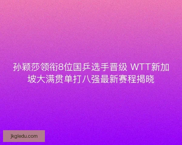 孙颖莎领衔8位国乒选手晋级 WTT新加坡大满贯单打八强最新赛程揭晓